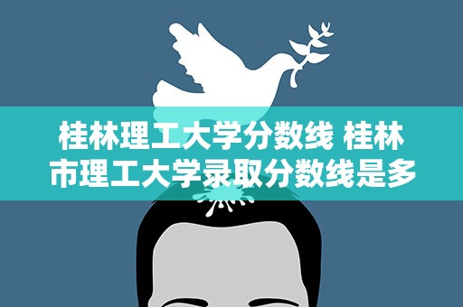 桂林理工大学分数线 桂林市理工大学录取分数线是多少