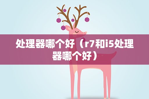 处理器哪个好（r7和i5处理器哪个好）