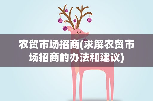 农贸市场招商(求解农贸市场招商的办法和建议)