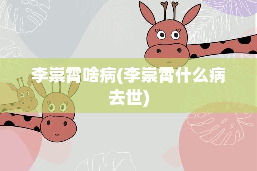 李崇霄啥病(李崇霄什么病去世)