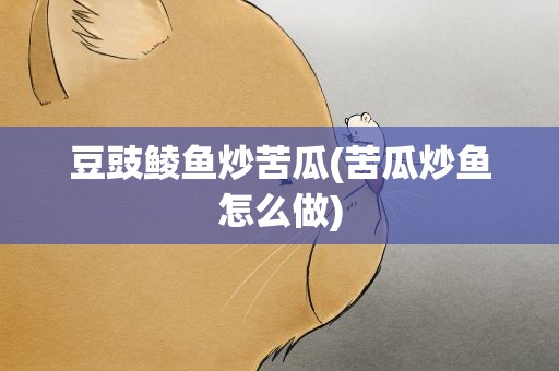 豆豉鲮鱼炒苦瓜(苦瓜炒鱼怎么做)