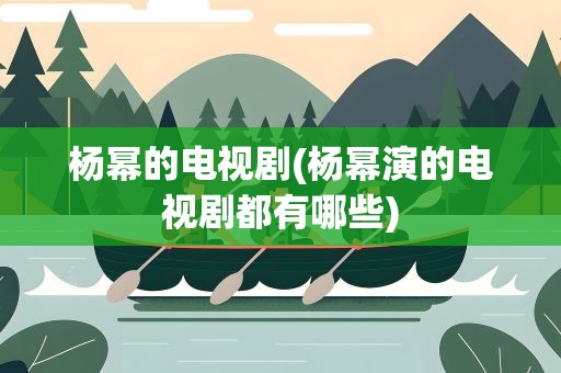 杨幂的电视剧(杨幂演的电视剧都有哪些)