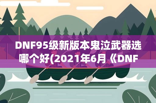 DNF95级新版本鬼泣武器选哪个好(2021年6月《DNF》鬼泣改版装备搭配是什么)