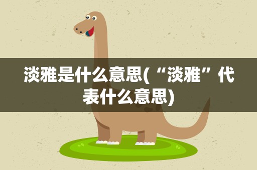 淡雅是什么意思(“淡雅”代表什么意思)