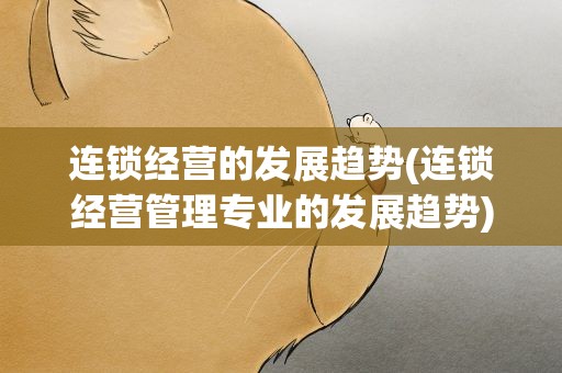 连锁经营的发展趋势(连锁经营管理专业的发展趋势)