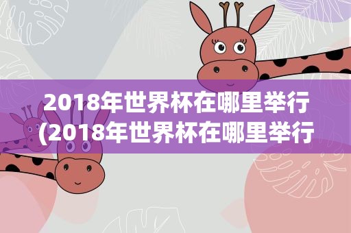 2018年世界杯在哪里举行(2018年世界杯在哪里举行呢)