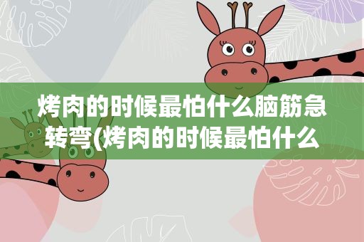 烤肉的时候最怕什么脑筋急转弯(烤肉的时候最怕什么脑筋急转弯答案)