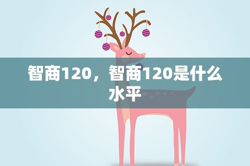 智商120，智商120是什么水平