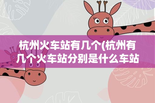 杭州火车站有几个(杭州有几个火车站分别是什么车站)