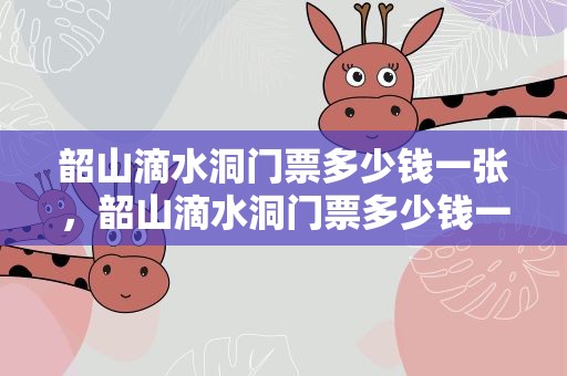 韶山滴水洞门票多少钱一张，韶山滴水洞门票多少钱一张票