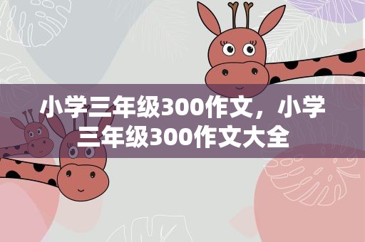 小学三年级300作文，小学三年级300作文大全
