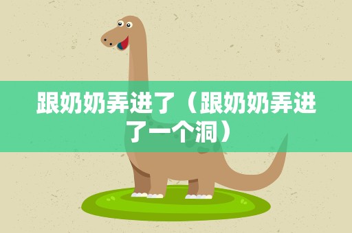 跟奶奶弄进了（跟奶奶弄进了一个洞）