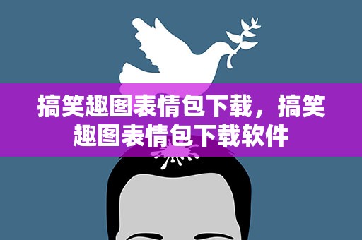 搞笑趣图表情包下载，搞笑趣图表情包下载软件