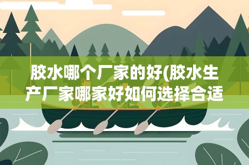 胶水哪个厂家的好(胶水生产厂家哪家好如何选择合适的胶水)