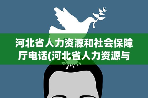 河北省人力资源和社会保障厅电话(河北省人力资源与社会保障局电话)