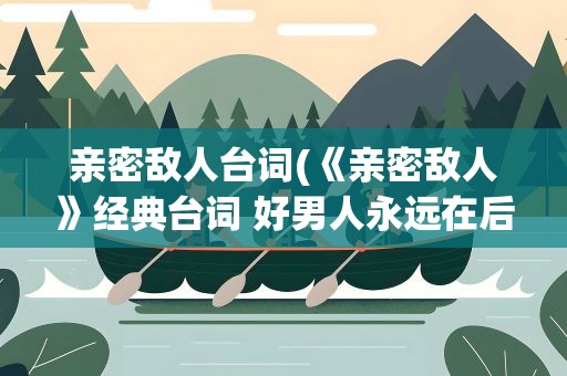 亲密敌人台词(《亲密敌人》经典台词 好男人永远在后面)