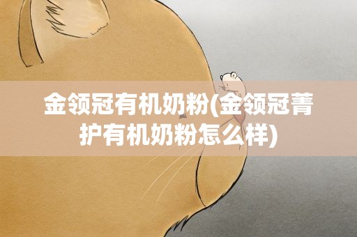 金领冠有机奶粉(金领冠菁护有机奶粉怎么样)