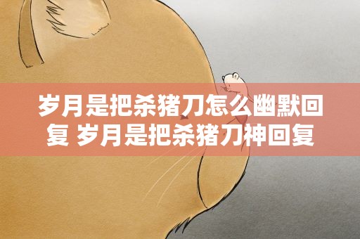 岁月是把杀猪刀怎么幽默回复 岁月是把杀猪刀神回复