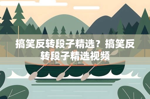 搞笑反转段子精选？搞笑反转段子精选视频