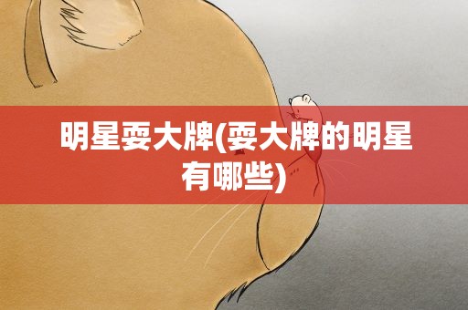 明星耍大牌(耍大牌的明星有哪些)