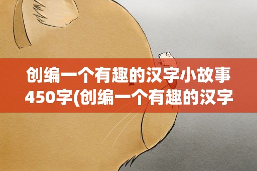 创编一个有趣的汉字小故事450字(创编一个有趣的汉字小故事450字左右)