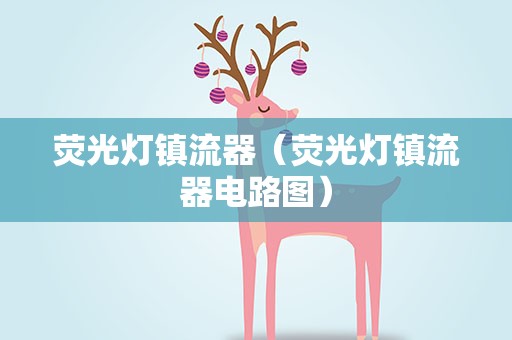 荧光灯镇流器（荧光灯镇流器电路图）