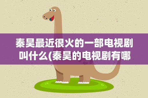 秦昊最近很火的一部电视剧叫什么(秦昊的电视剧有哪些)
