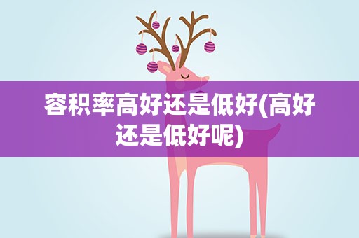 容积率高好还是低好(高好还是低好呢)