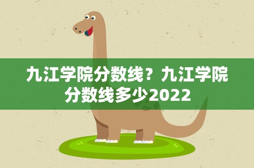 九江学院分数线？九江学院分数线多少2022
