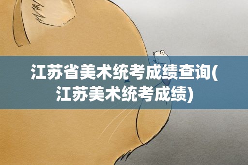 江苏省美术统考成绩查询(江苏美术统考成绩)