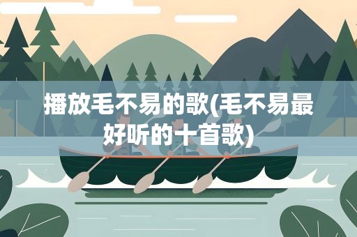 播放毛不易的歌(毛不易最好听的十首歌)