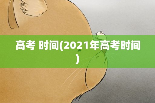 高考 时间(2021年高考时间)