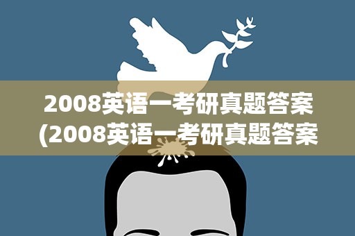 2008英语一考研真题答案(2008英语一考研真题答案解析)