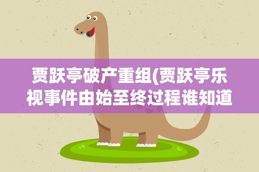 贾跃亭破产重组(贾跃亭乐视事件由始至终过程谁知道)