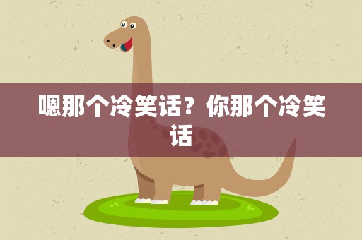 嗯那个冷笑话？你那个冷笑话