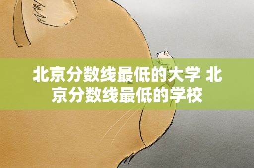 北京分数线最低的大学 北京分数线最低的学校