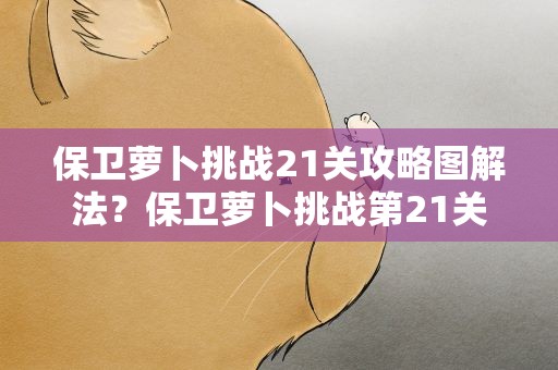 保卫萝卜挑战21关攻略图解法？保卫萝卜挑战第21关图文通关攻略,第21关怎么过教程