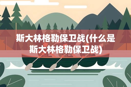 斯大林格勒保卫战(什么是斯大林格勒保卫战)