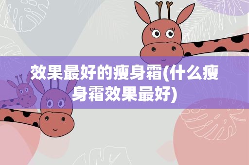 效果最好的瘦身霜(什么瘦身霜效果最好)