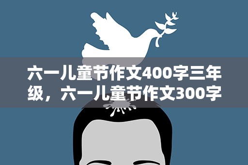 六一儿童节作文400字三年级，六一儿童节作文300字三年级