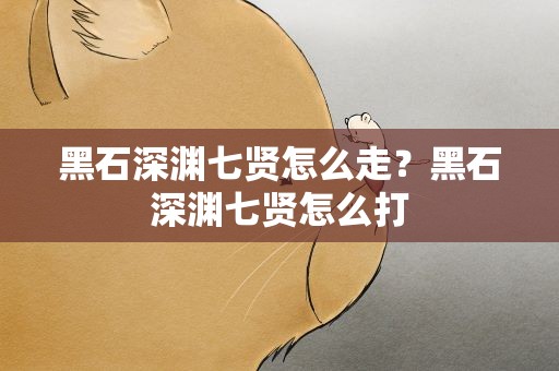 黑石深渊七贤怎么走？黑石深渊七贤怎么打