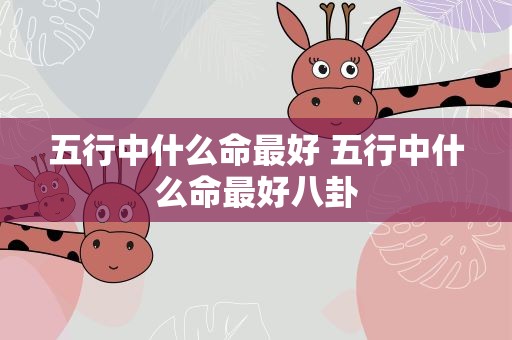 五行中什么命最好 五行中什么命最好八卦