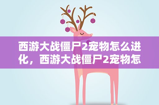 西游大战僵尸2宠物怎么进化，西游大战僵尸2宠物怎么进化的