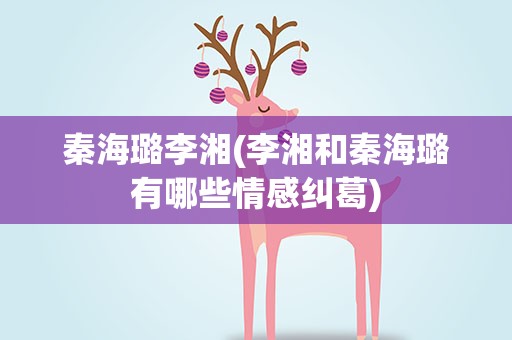 秦海璐李湘(李湘和秦海璐有哪些情感纠葛)