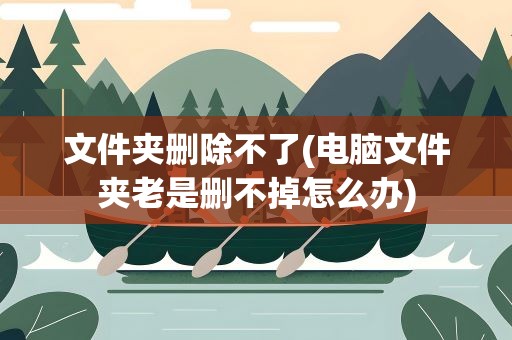 文件夹删除不了(电脑文件夹老是删不掉怎么办)