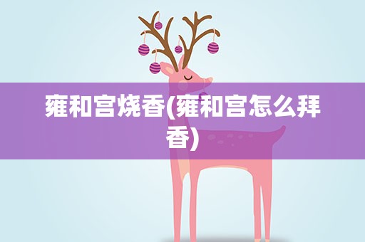 雍和宫烧香(雍和宫怎么拜香)
