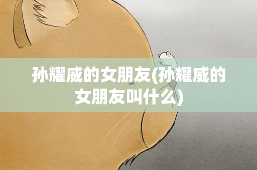 孙耀威的女朋友(孙耀威的女朋友叫什么)