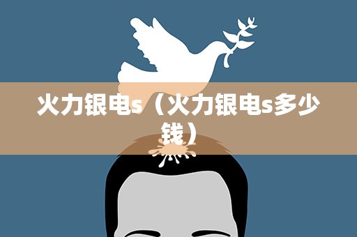 火力银电s（火力银电s多少钱）