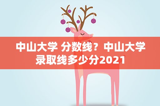 中山大学 分数线？中山大学录取线多少分2021