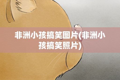 非洲小孩搞笑图片(非洲小孩搞笑照片)